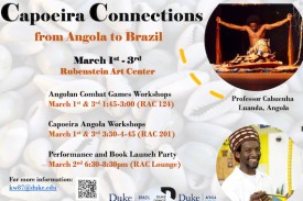 Capoeira Connections: from Angola to Brazil, March 1-3, 2023 Rubenstein Art Center, Duke University, Angolan Combat Games Workshops March 1st &amp;amp; 3rd 1:45-3:00 (RAC 124), Capoeira Angola Workshops March 1st &amp;amp; 3rd 3:30-4-45 (RAC 201), Performance and Book Launch Party March 2nd 6:30-8:30pm (RAC Lounge)